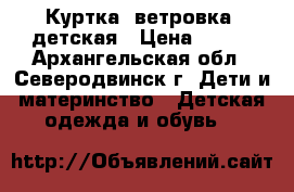 Куртка (ветровка) детская › Цена ­ 750 - Архангельская обл., Северодвинск г. Дети и материнство » Детская одежда и обувь   